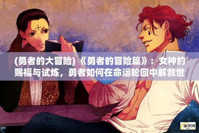 (勇者的大冒险) 《勇者的冒险篇》：女神的赐福与试炼，勇者如何在命运轮回中解救世界，开启神话新篇章。